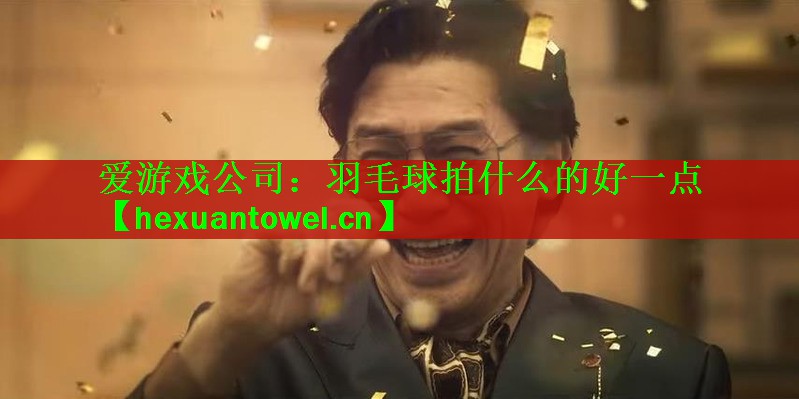 爱游戏公司：羽毛球拍什么的好一点