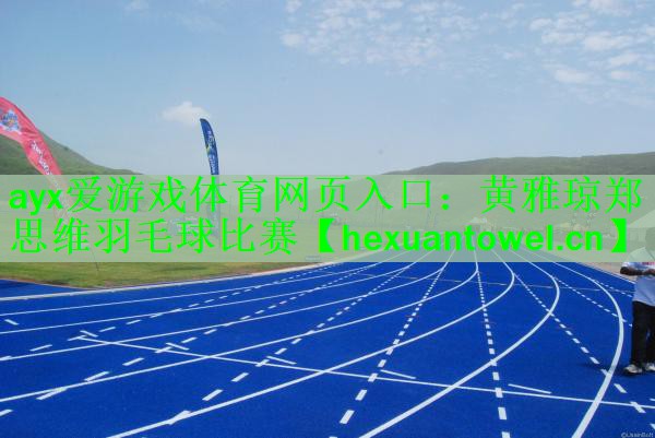 ayx爱游戏体育网页入口：黄雅琼郑思维羽毛球比赛